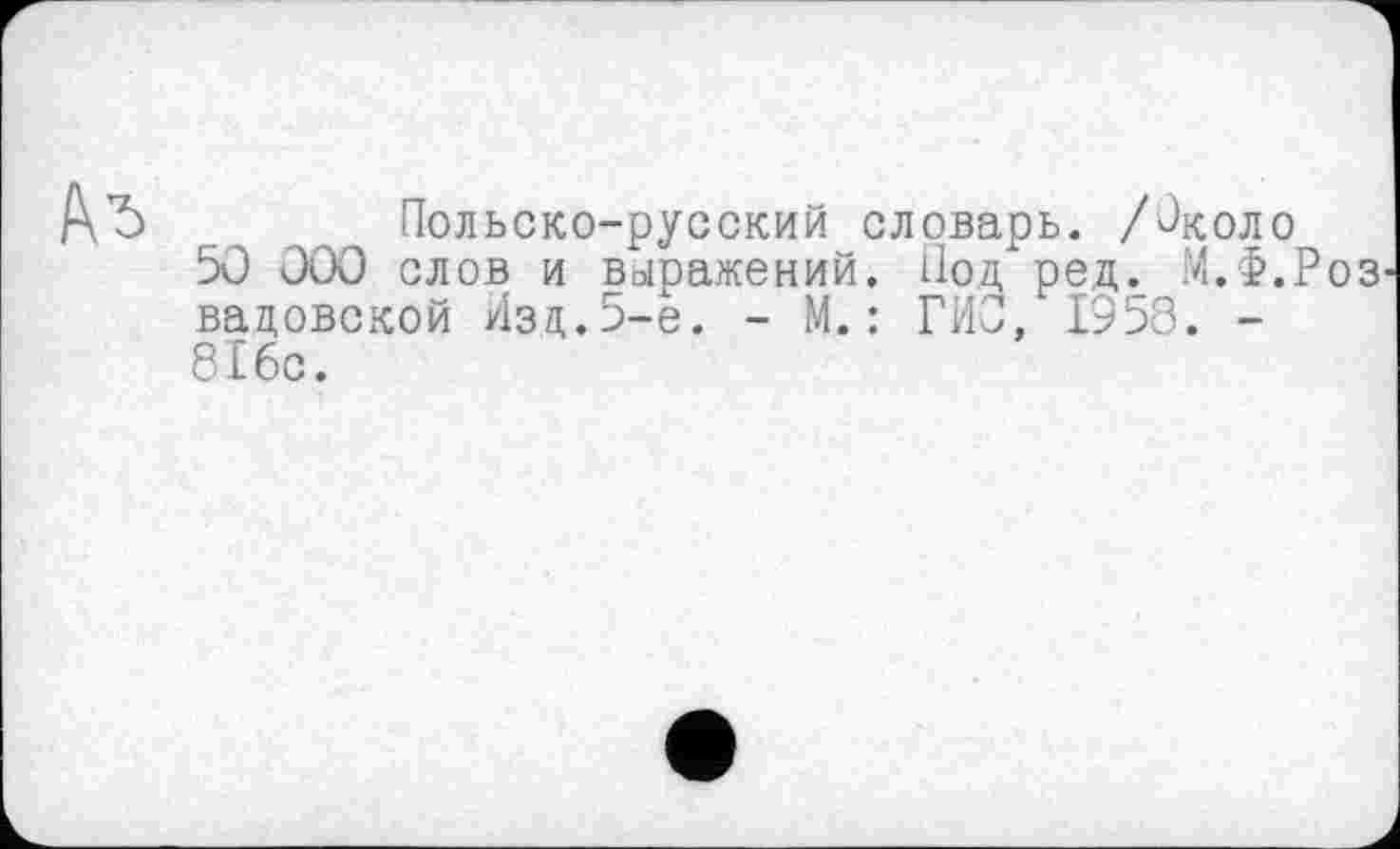 ﻿
Польско-русский словарь. /Около 50 000 слов и выражений. Под ред. М.Ф.Роз вазовской Изд.5-е. - М.: ГИЗ, 1958. -816с.